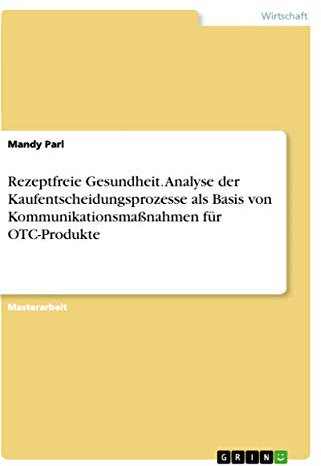 Rezeptfreie Gesundheit. Analyse der Kaufentscheidungsprozesse als Basis von Kommunikationsmaßnahmen für OTC-Produkte: Magisterarbeit
