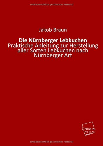 Die Nürnberger Lebkuchen: Praktische Anleitung zur Herstellung aller Sorten Lebkuchen nach Nürnberger Art