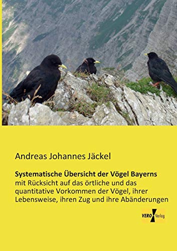Systematische Uebersicht der Voegel Bayerns: mit Ruecksicht auf das oertliche und das quantitative Vorkommen der Voegel, ihrer Lebensweise, ihren Zug ... Lebensweise, ihren Zug und ihre Abänderungen