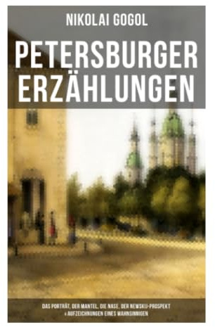 Petersburger Erzählungen: Das Porträt, Der Mantel, Die Nase, Der Newskij-Prospekt & Aufzeichnungen eines Wahnsinnigen: Groteske aus Bürokratie und Entfremdung