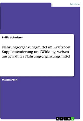 Nahrungsergänzungsmittel im Kraftsport. Supplementierung und Wirkungsweisen ausgewählter Nahrungsergänzungsmittel: Magisterarbeit
