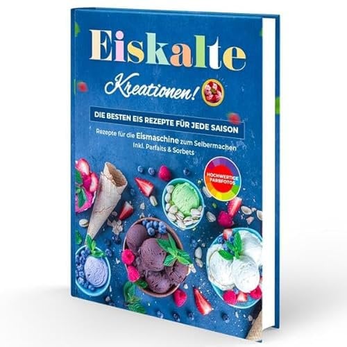 Eiskalte Kreationen: Die besten Eis Rezepte für jede Saison - Rezepte für die Eismaschine zum Selbermachen | Inkl. Parfaits & Sorbets