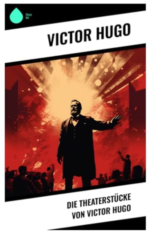 Die Theaterstücke von Victor Hugo: Romantische Dramen um Macht, Intrigen, tragische Liebe und moralischen Widerstand im 19. Jahrhundert