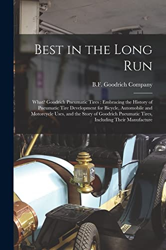 Best in the Long Run: What? Goodrich Pneumatic Tires: Embracing the History of Pneumatic Tire Development for Bicycle, Automobile and Motorcycle Uses, ... Pneumatic Tires, Including Their Manufacture