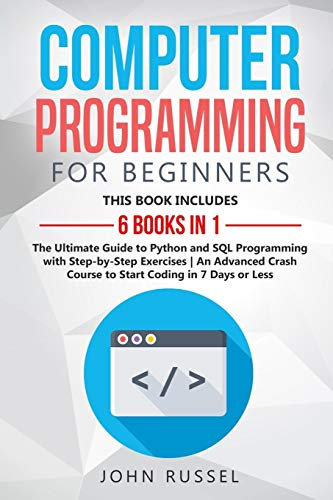 Computer Programming for Beginners: 6 Books in 1: The Ultimate Guide to Python and SQL Programming with Step-by-Step Exercises An Advanced Crash Course to Start Coding in 7 Days or Less