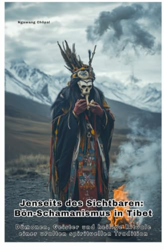 Jenseits des Sichtbaren: Bön-Schamanismus in Tibet: Dämonen, Geister und heilige Rituale einer uralten spirituellen Tradition