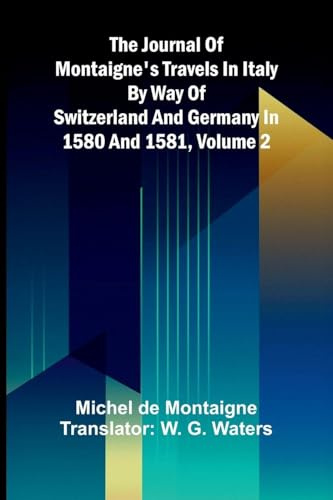 The Journal Of Montaigne's Travels In Italy By Way Of Switzerland And Germany In 1580 And 1581, Volume 2