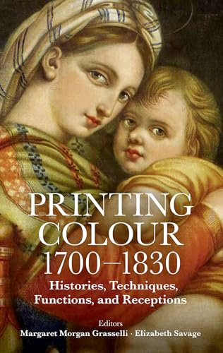 Printing Colour 1700-1830: Histories, Techniques, Functions, and Receptions (Proceedings of the British Academy: Themed volumes of essays in the humanities and social sciences, 263)