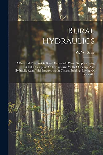 Rural Hydraulics: A Practical Treatise On Rural Household Water Supply. Giving A Full Description Of Springs And Wells, Of Pumps And Hydraulic Ram, ... In Cistern Building, Laying Of Pipes, &c