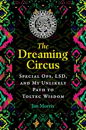 The Dreaming Circus: Special Ops, LSD, and My Unlikely Path to Toltec Wisdom
