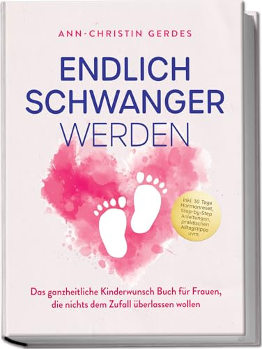 Endlich schwanger werden: Das ganzheitliche Kinderwunsch Buch für Frauen, die nichts dem Zufall überlassen wollen – inkl. 30 Tage Hormonreset, Step-by-Step Anleitungen, praktischen Alltagstipps uvm.