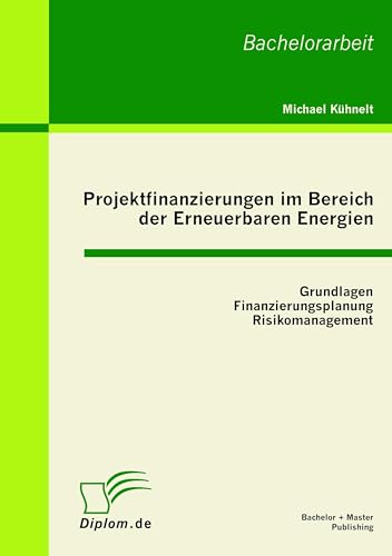 Projektfinanzierungen im Bereich der Erneuerbaren Energien: Grundlagen, Finanzierungsplanung, Risikomanagement: Bachelor-Arb.