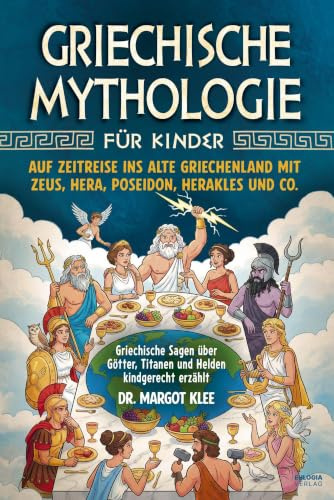 Griechische Mythologie für Kinder: Auf Zeitreise ins alte Griechenland mit Zeus, Hera, Poseidon, Herakles und Co. – Griechische Sagen über Götter, Titanen und Helden kindgerecht erzählt