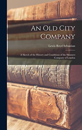 An Old City Company: A Sketch of the History and Conditions of the Skinners Company of London