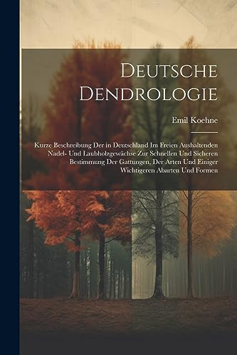 Deutsche Dendrologie: Kurze Beschreibung Der in Deutschland Im Freien Aushaltenden Nadel- Und Laubholzgewächse Zur Schnellen Und Sicheren Bestimmung ... Und Einiger Wichtigeren Abarten Und Formen