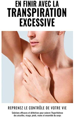 EN FINIR AVEC LA TRANSPIRATION EXCESSIVE: Le livre n°1 pour en finir définitivement avec l'hyperhydrose des aisselles, pieds, mains, dos, visage, et nocturne !