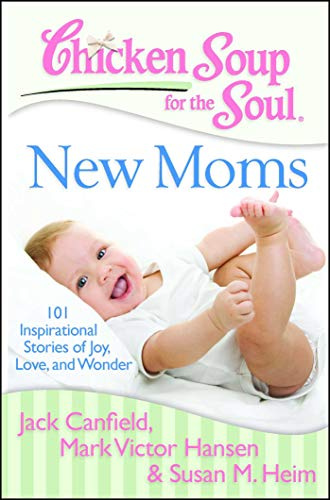 Chicken Soup for the Soul: New Moms: 101 Inspirational Stories of Joy, Love, and Wonder