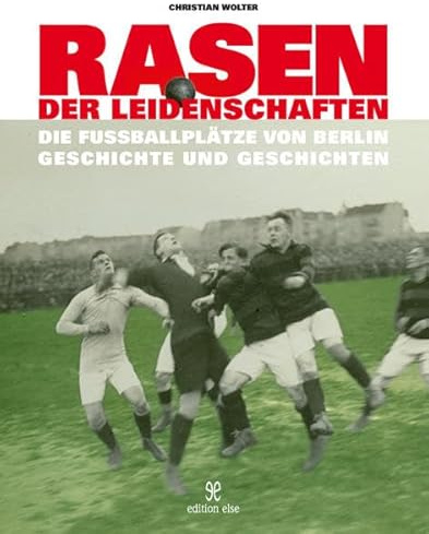 Rasen der Leidenschaften: Die Fussballplätze von Berlin - Geschichte und Geschichten -