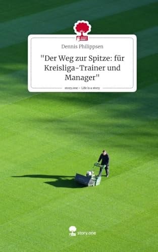 Der Weg zur Spitze: Systematische Methoden für Kreisliga-Trainer und Manager. Life is a Story - story.one
