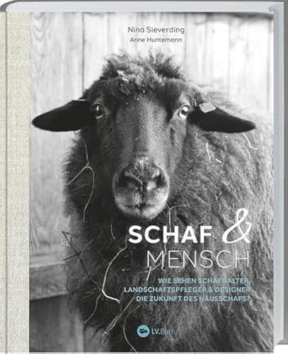 Schaf und Mensch: Wie sehen Schafhalter, Landschaftspfleger & Designer die Zukunft des Hausschafs? Inspirierende Geschichten: Hintergründe & fundiertes Fachwissen zur Schafhaltung in Deutschland