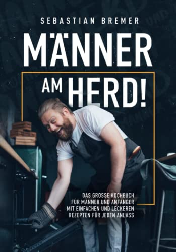 Männer am Herd! - Das große Kochbuch für Männer und Anfänger mit einfachen und leckeren Rezepten für jeden Anlass