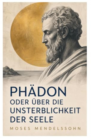 Phädon oder über die Unsterblichkeit der Seele: Sokratischer Dialog über Tod, Seelenwesen und Vernunftreligion der deutschen Aufklärung