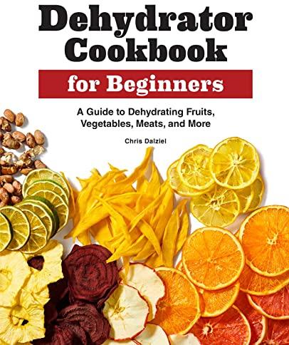 Dehydrator Cookbook for Beginners: A Guide to Dehydrating Fruits, Vegetables, Meats, and More