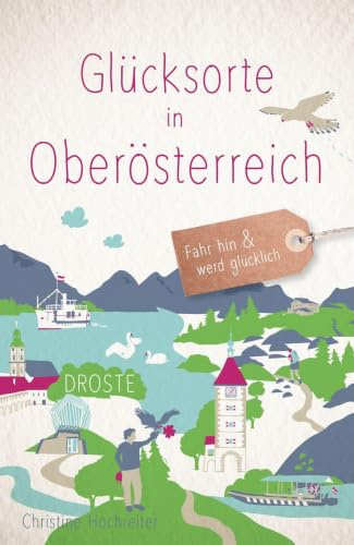 Glücksorte in Oberösterreich: Fahr hin & werd glücklich - mit 80 ausgewählten Highlights und Geheimtipps für besondere Entdeckungen, Ausflüge und Kurztrips