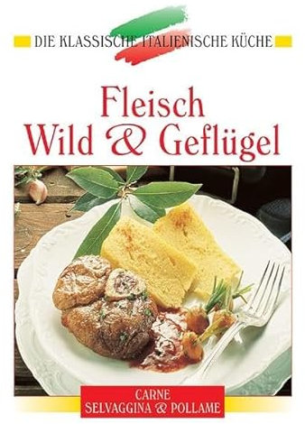 Fleisch, Wild und Geflügel: Eine kulinarische Reise von den Alpen bis Sizilien (Die klassische italienische Küche)