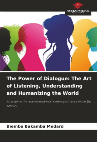 The Power of Dialogue: The Art of Listening, Understanding and Humanizing the World: An essay on the reconstruction of human coexistence in the 21st century