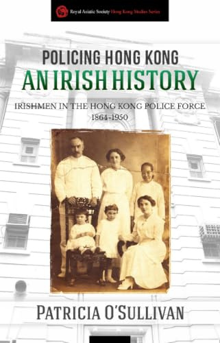 Policing Hong Kong: An Irish History: Irishmen in the Hong Kong Police Force, 1864-1950 (Royal Asiatic Society Hong Kong Studies Series)