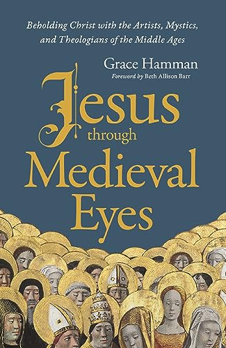Jesus through Medieval Eyes: Beholding Christ with the Artists, Mystics, and Theologians of the Middle Ages