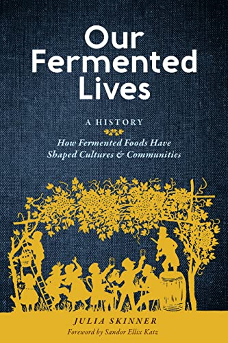 Our Fermented Lives: How Fermented Foods Have Shaped Cultures & Communities: A History of How Fermented Foods Have Shaped Cultures & Communities