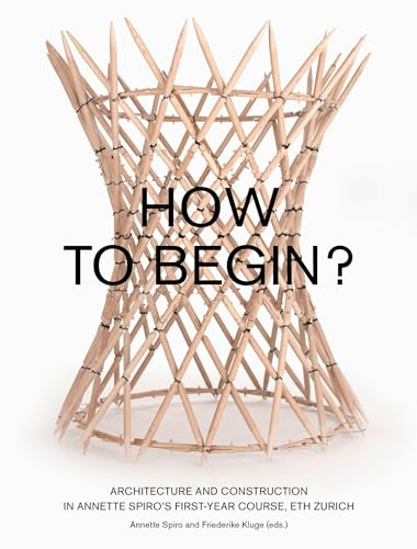 How to Begin?: Architecture and Construction in Annette Spiro’s First-Year Course, ETH Zurich