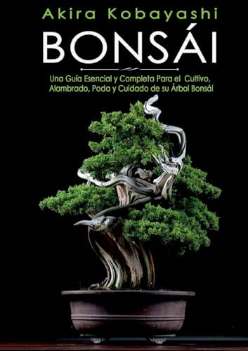 Bonsái: Una Guía Esencial y Completa Para el Cultivo, Alambrado, Poda y Cuidado de su Árbol Bonsái