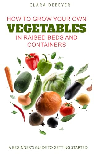 How to Grow Your Own Vegetables in Raised Beds and Containers: A Beginner’s Guide to Getting Started
