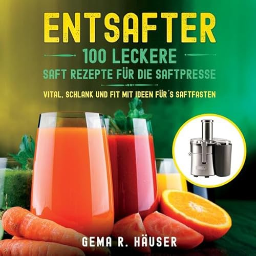 Entsafter: 100 leckere Saft Rezepte für die Saftpresse. Vital, schlank und fit mit Ideen für´s Saftfasten.