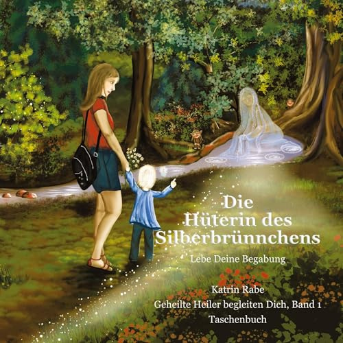 Die Hüterin des Silberbrünnchens: Lebe Deine Begabung (Geheilte Heiler begleiten Dich)