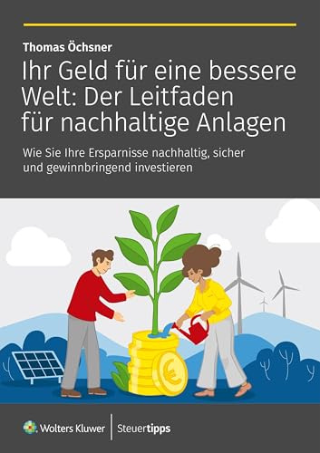 Ihr Geld für eine bessere Welt: Der Leitfaden für nachhaltige Anlagen: Wie Sie Ihre Ersparnisse nachhaltig, sicher und gewinnbringend investieren