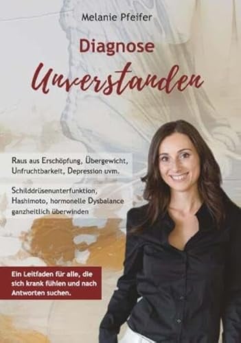 Diagnose Unverstanden: Raus aus Erschöpfung, Übergewicht, Unfruchtbarkeit, Depression uvm. - Schilddrüsenunterfunktion, Hashimoto, hormonelle Dysbalance ganzheitlich überwinden
