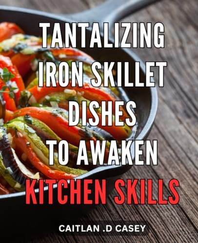 Tantalizing Iron Skillet Dishes to Awaken Kitchen Skills: Delicious Recipes to Ignite Culinary Talents through Tempting Cast-Iron Cooking