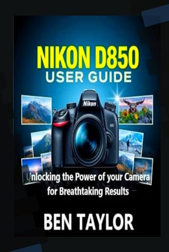 NIKON D850 USER GUIDE: Unlocking the Power of your Camera for Breathtaking Results