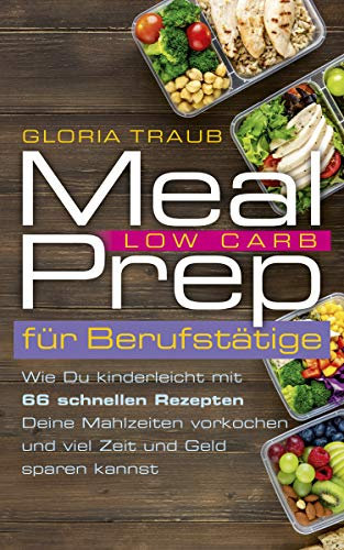 Meal Prep Low Carb: Wie Du mit unserem Wochenplan kinderleicht aus 66 Rezepten Deine Mahlzeiten vorkochen und viel Zeit und Geld sparen kannst