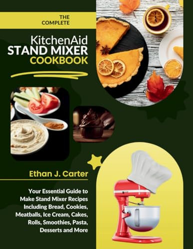 The Complete KitchenAid Stand Mixer Cookbook: Your Essential Guide to Make Stand Mixer Recipes Including Bread, Cookies, Meatballs, Ice Cream, Cakes, Rolls, Smoothies, Pasta, Desserts and More