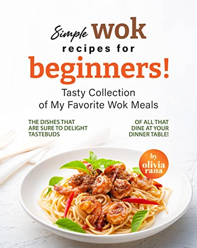 Simple Wok Recipes for Beginners!: Tasty Collection of My Favorite Wok Meals
