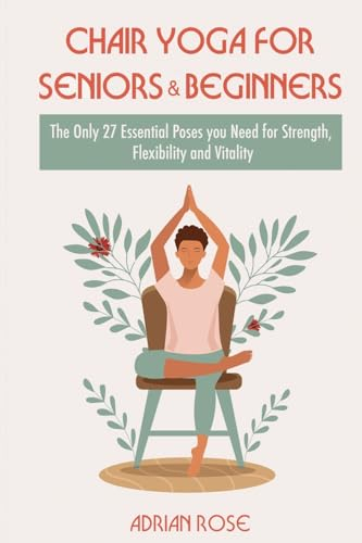 Chair Yoga For Seniors and Beginners: The Only 27 Essential Poses You Need for Strength, Flexibility, and Vitality (Gentle Yoga Series, Band 2)