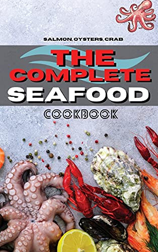 The Complete Seafood Cookbook: Salmon, Oysters, Crab And Other Delicious Recipes for Everyone