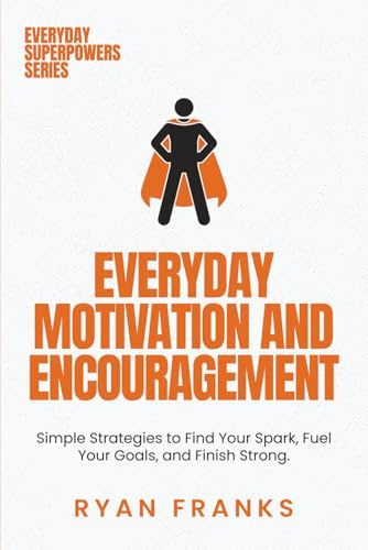 Everyday Motivation and Encouragement: Simple Strategies to Find Your Spark, Fuel Your Goals, and Finish Strong (Everyday Superpowers)