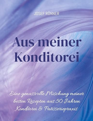 Aus meiner Konditorei: Eine genussvolle Mischung meiner den besten Rezepten aus 50 Jahren Konditorei & Patisseriepqxis