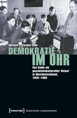 Demokratie im Ohr: Das Radio als geschichtskultureller Akteur in Westdeutschland, 1945-1963 (Historische Lebenswelten in populären Wissenskulturen/History in Popular Cultures, Bd. 18)
